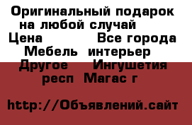 Оригинальный подарок на любой случай!!!! › Цена ­ 2 500 - Все города Мебель, интерьер » Другое   . Ингушетия респ.,Магас г.